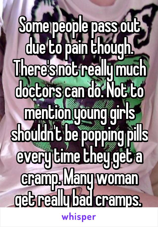 Some people pass out due to pain though. There's not really much doctors can do. Not to mention young girls shouldn't be popping pills every time they get a cramp. Many woman get really bad cramps. 