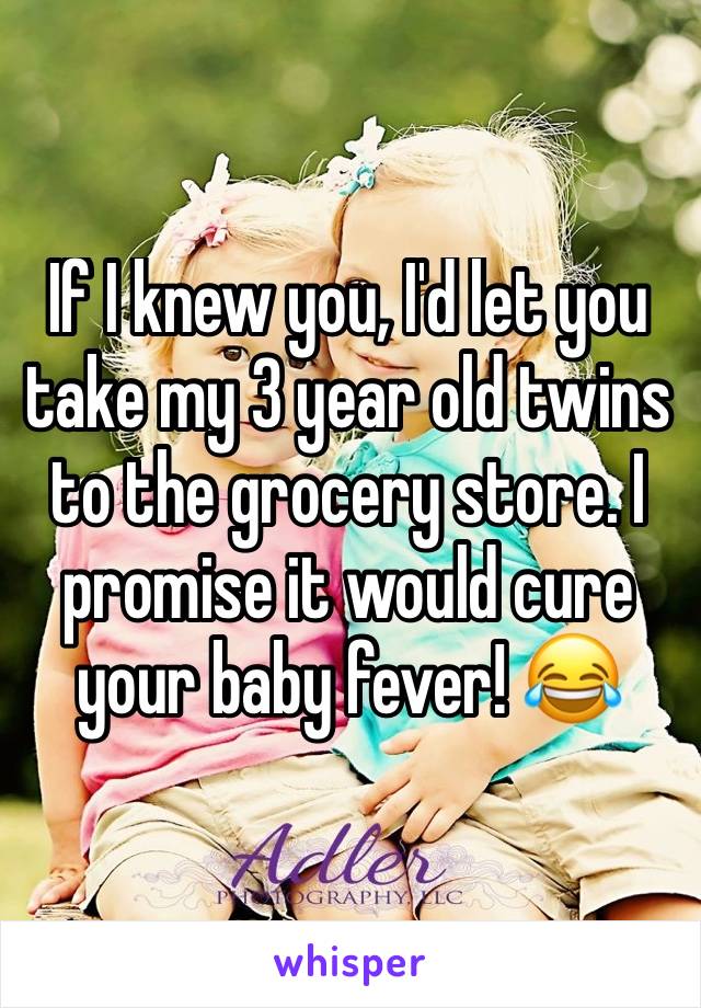 If I knew you, I'd let you take my 3 year old twins to the grocery store. I promise it would cure your baby fever! 😂