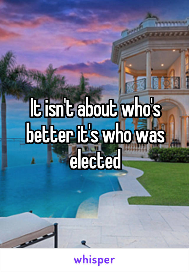 It isn't about who's better it's who was elected