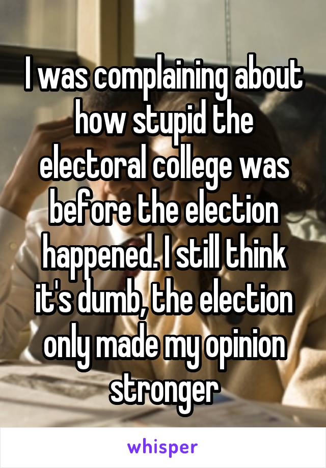 I was complaining about how stupid the electoral college was before the election happened. I still think it's dumb, the election only made my opinion stronger