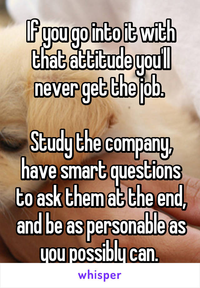 If you go into it with that attitude you'll never get the job. 

Study the company, have smart questions to ask them at the end, and be as personable as you possibly can. 