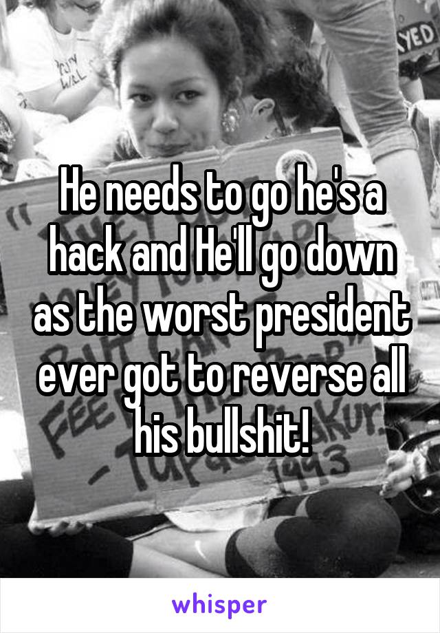 He needs to go he's a hack and He'll go down as the worst president ever got to reverse all his bullshit!