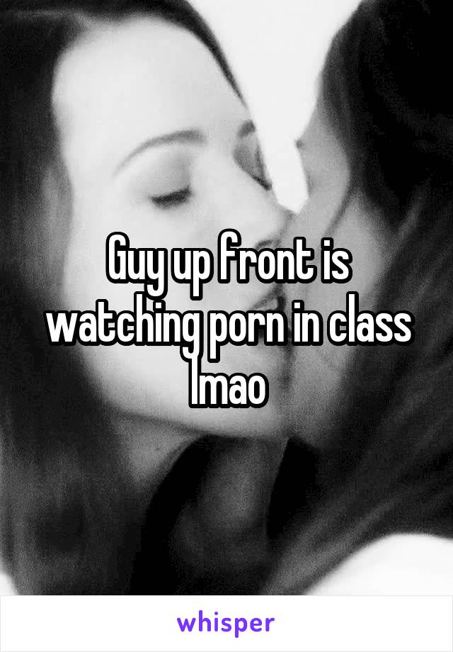 Guy up front is watching porn in class lmao