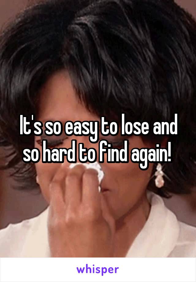 It's so easy to lose and so hard to find again! 