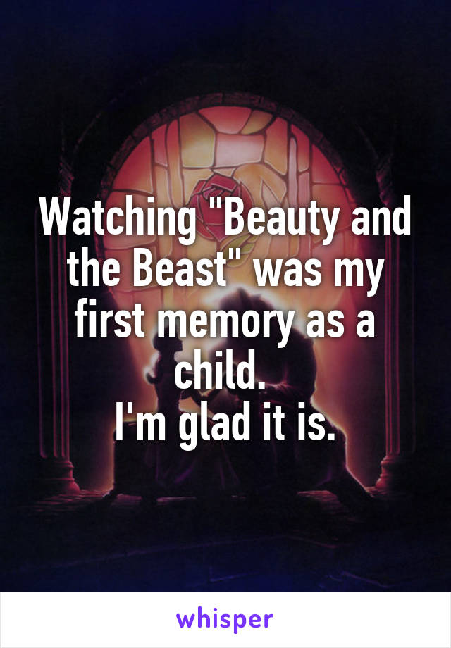 Watching "Beauty and the Beast" was my first memory as a child. 
I'm glad it is.