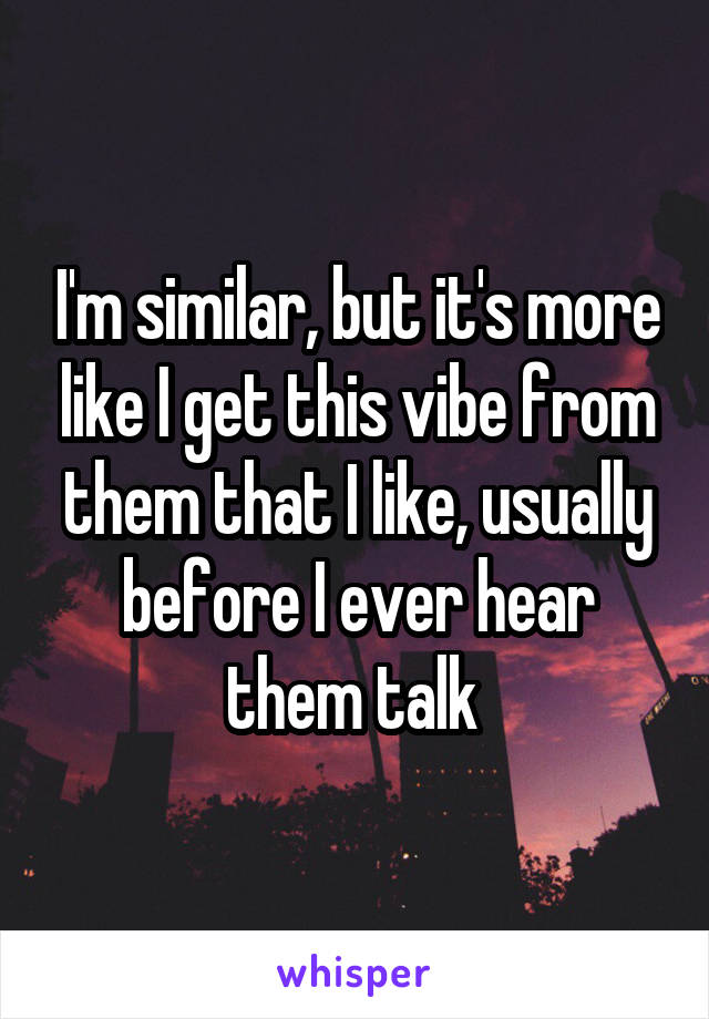 I'm similar, but it's more like I get this vibe from them that I like, usually before I ever hear them talk 