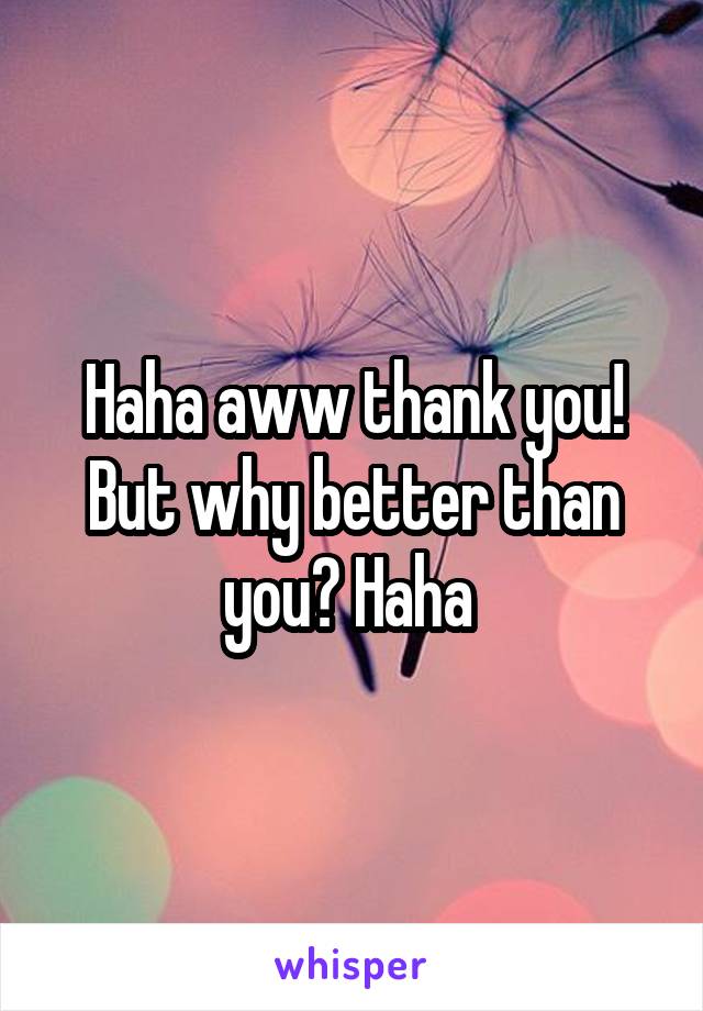 Haha aww thank you! But why better than you? Haha 