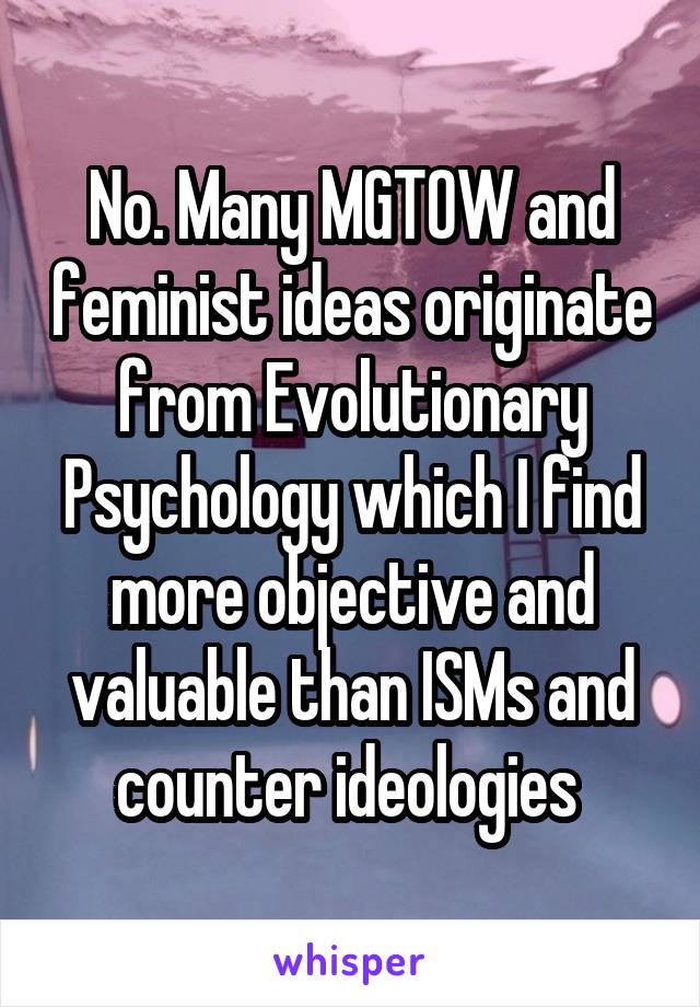 No. Many MGTOW and feminist ideas originate from Evolutionary Psychology which I find more objective and valuable than ISMs and counter ideologies 