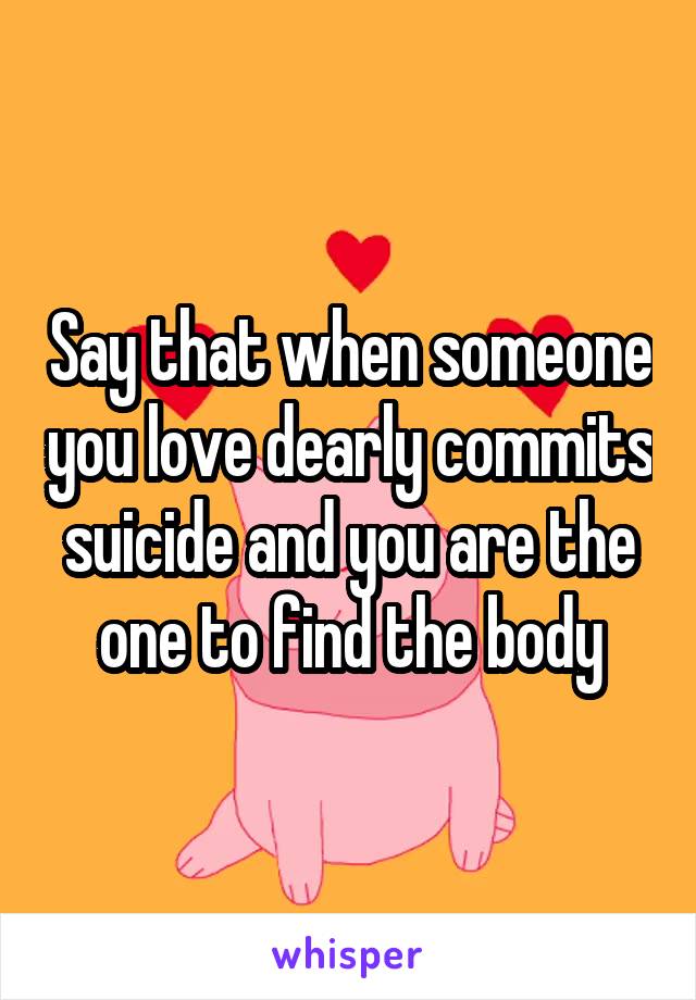 Say that when someone you love dearly commits suicide and you are the one to find the body