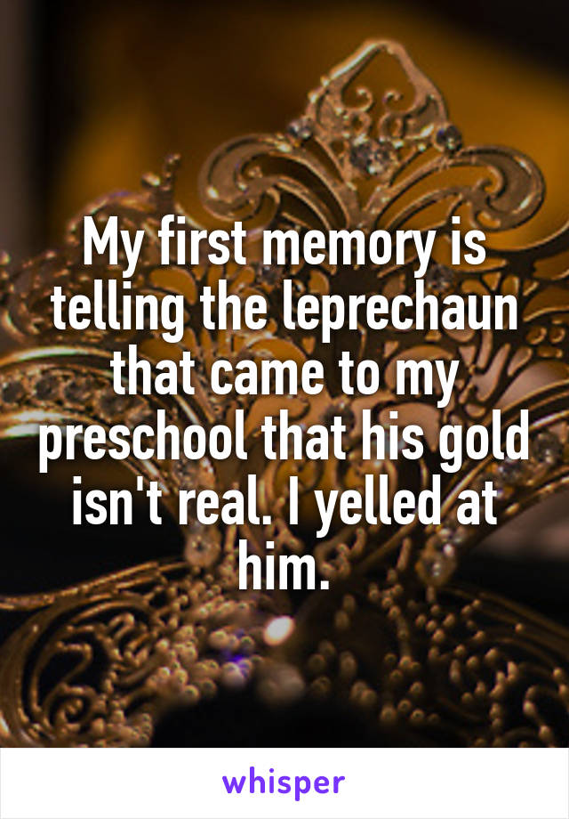 My first memory is telling the leprechaun that came to my preschool that his gold isn't real. I yelled at him.
