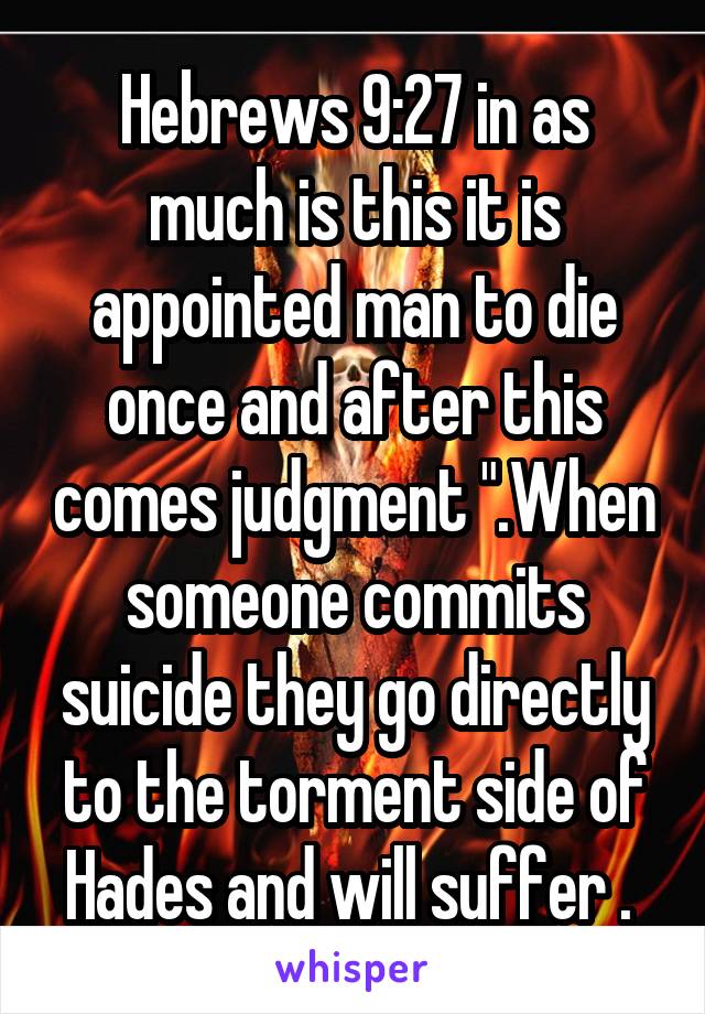 Hebrews 9:27 in as much is this it is appointed man to die once and after this comes judgment ".When someone commits suicide they go directly to the torment side of Hades and will suffer . 