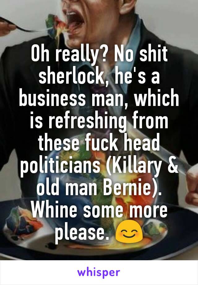 Oh really? No shit sherlock, he's a business man, which is refreshing from these fuck head politicians (Killary & old man Bernie). Whine some more please. 😊