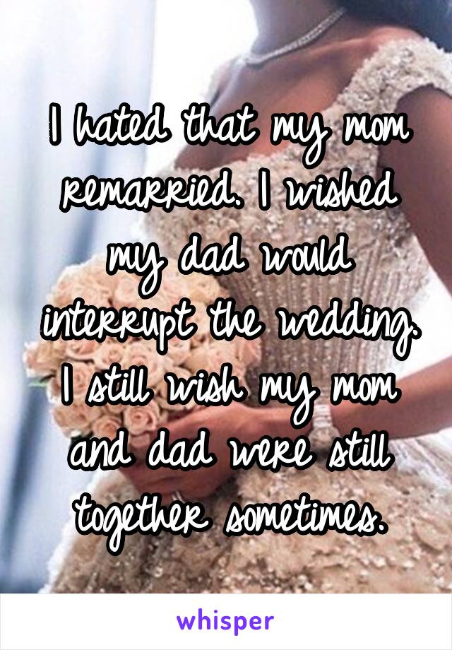 I hated that my mom remarried. I wished my dad would interrupt the wedding. I still wish my mom and dad were still together sometimes.