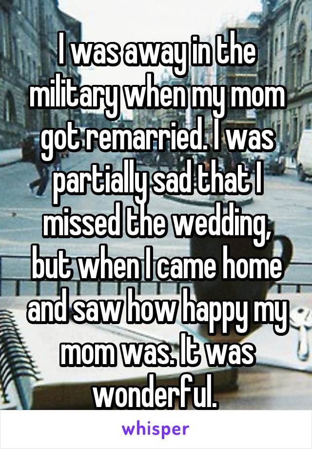 I was away in the military when my mom got remarried. I was partially sad that I missed the wedding, but when I came home and saw how happy my mom was. It was wonderful. 
