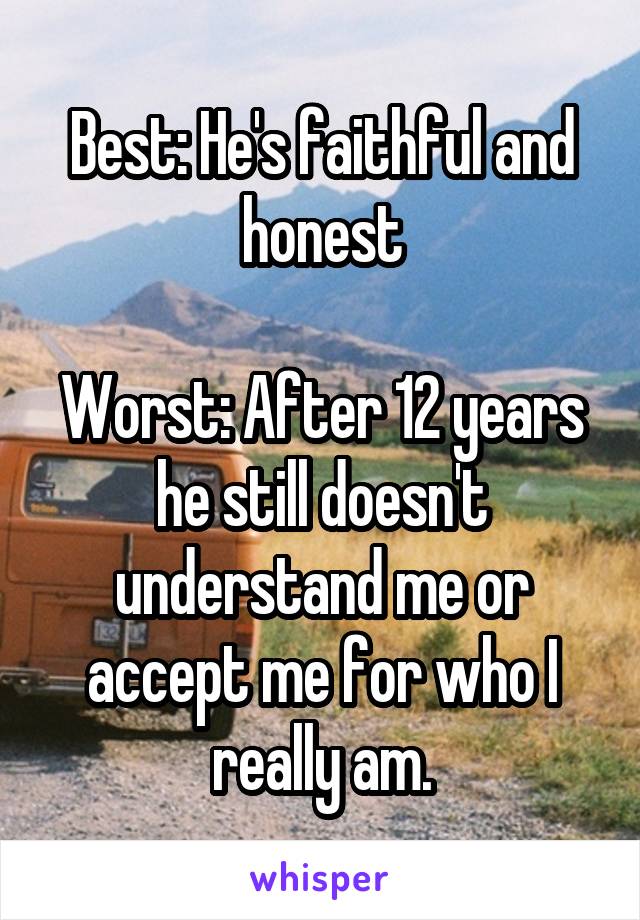 Best: He's faithful and honest

Worst: After 12 years he still doesn't understand me or accept me for who I really am.