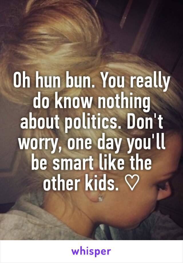 Oh hun bun. You really do know nothing about politics. Don't worry, one day you'll be smart like the other kids. ♡