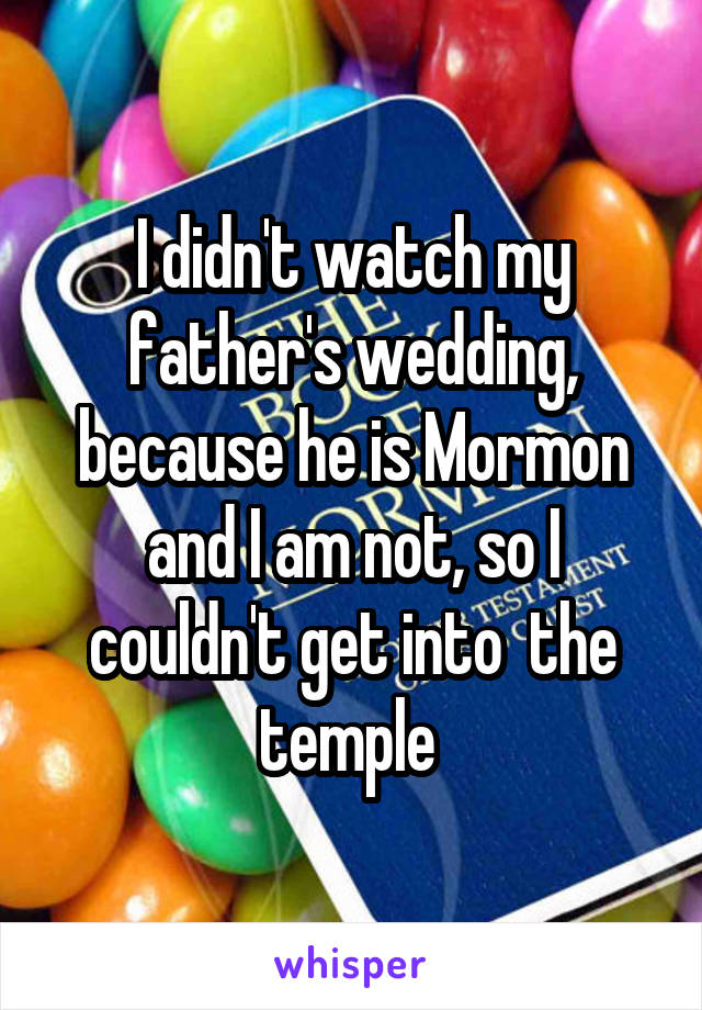 I didn't watch my father's wedding, because he is Mormon and I am not, so I couldn't get into  the temple 