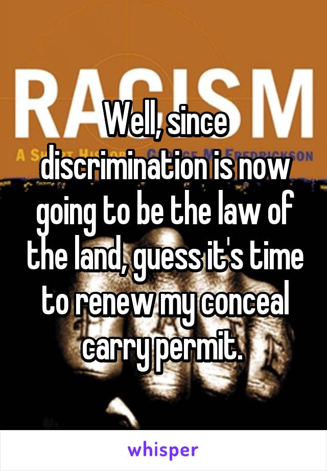 Well, since discrimination is now going to be the law of the land, guess it's time to renew my conceal carry permit. 