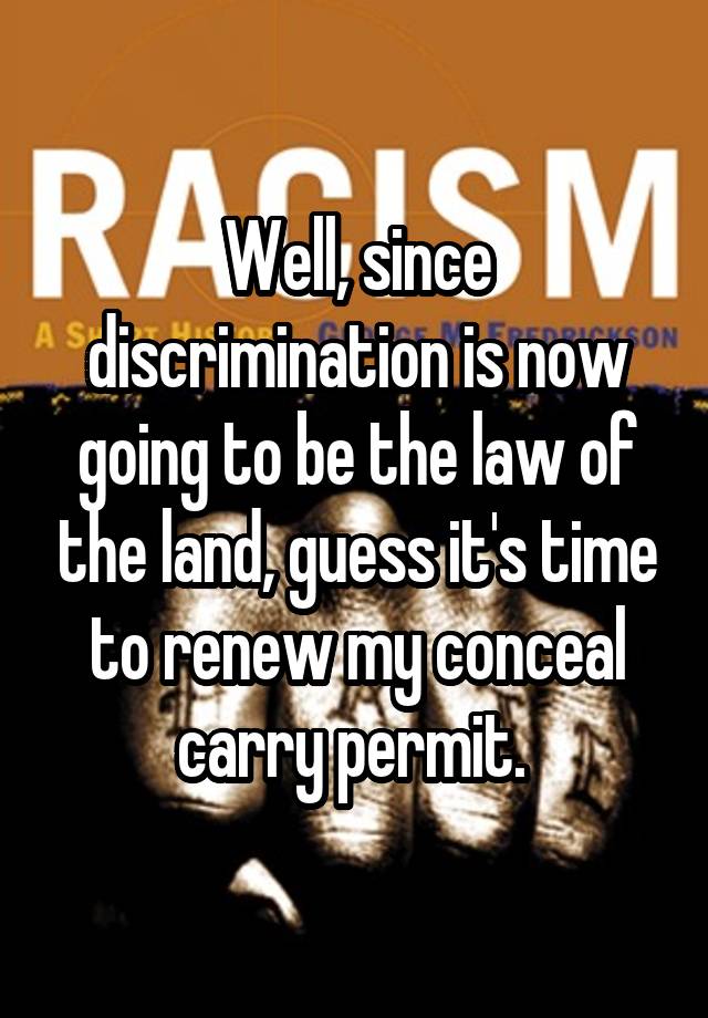 Well, since discrimination is now going to be the law of the land, guess it's time to renew my conceal carry permit. 