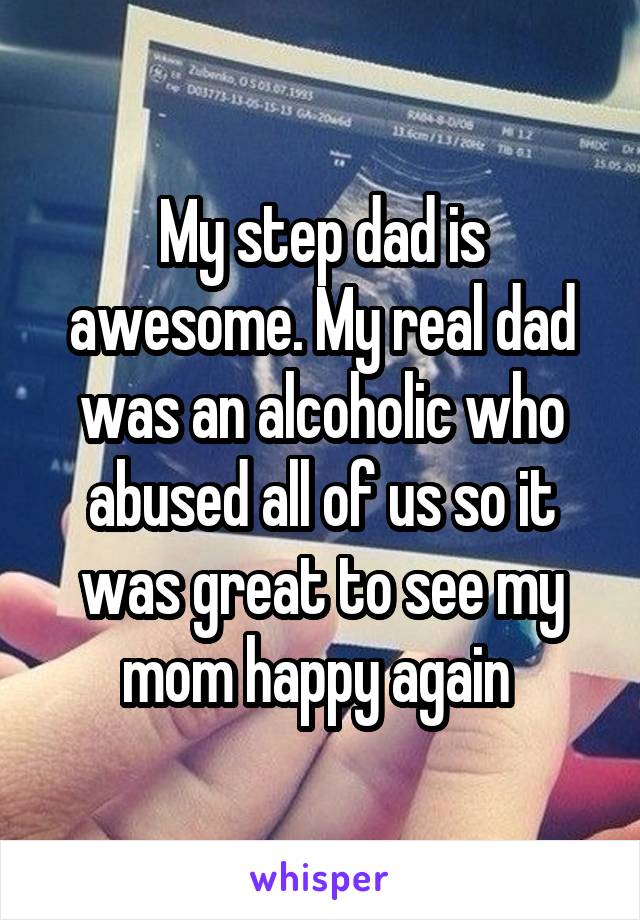 My step dad is awesome. My real dad was an alcoholic who abused all of us so it was great to see my mom happy again 