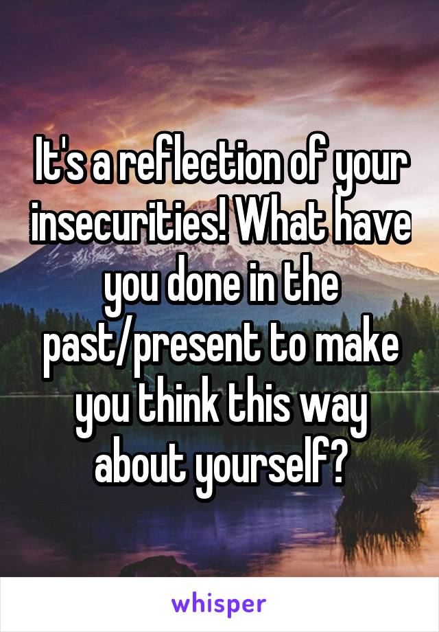 It's a reflection of your insecurities! What have you done in the past/present to make you think this way about yourself?