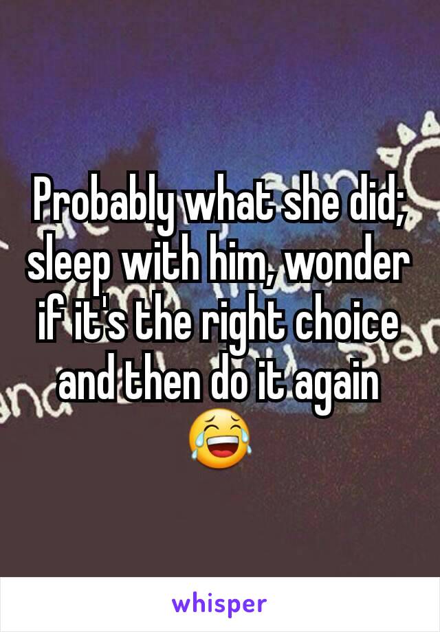 Probably what she did; sleep with him, wonder if it's the right choice and then do it again 😂