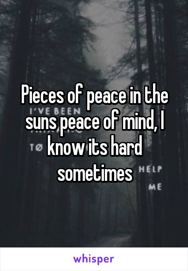 Pieces of peace in the suns peace of mind, I know its hard sometimes