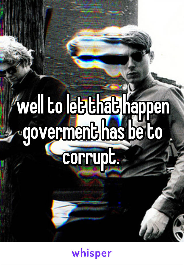 well to let that happen goverment has be to corrupt. 