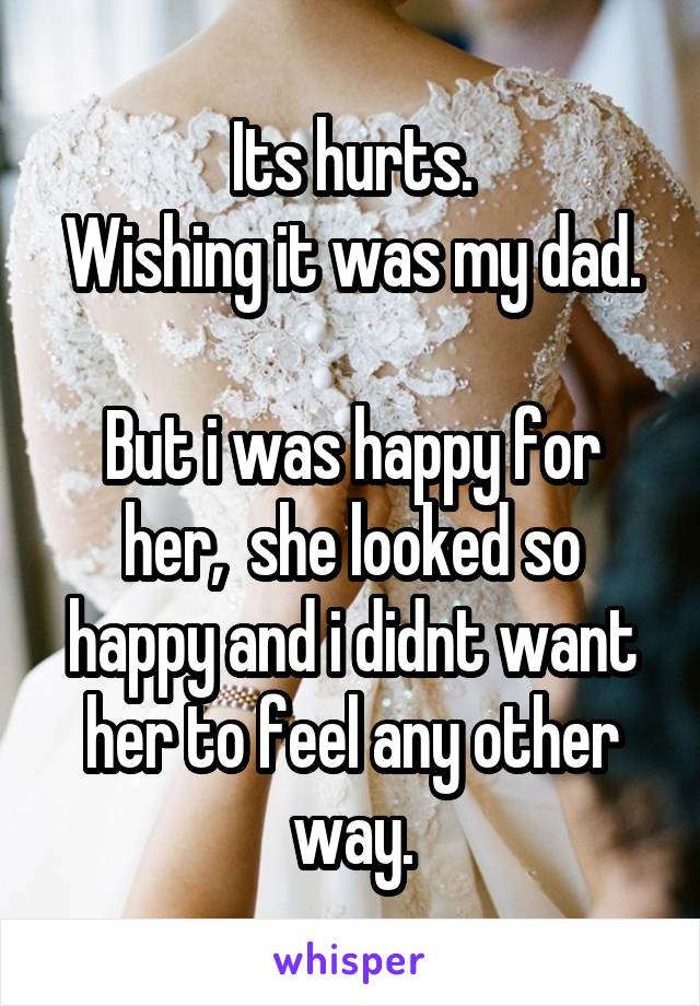Its hurts.
Wishing it was my dad.

But i was happy for her,  she looked so happy and i didnt want her to feel any other way.