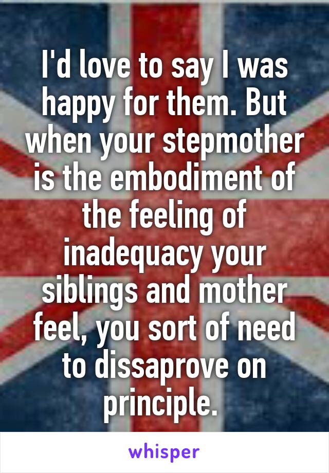 I'd love to say I was happy for them. But when your stepmother is the embodiment of the feeling of inadequacy your siblings and mother feel, you sort of need to dissaprove on principle. 
