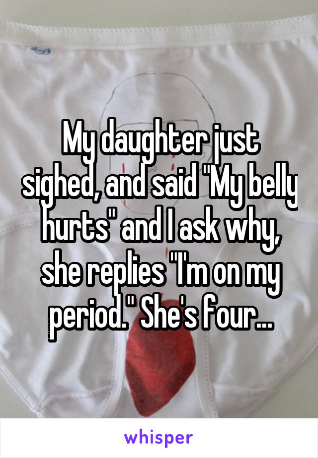 My daughter just sighed, and said "My belly hurts" and I ask why, she replies "I'm on my period." She's four...