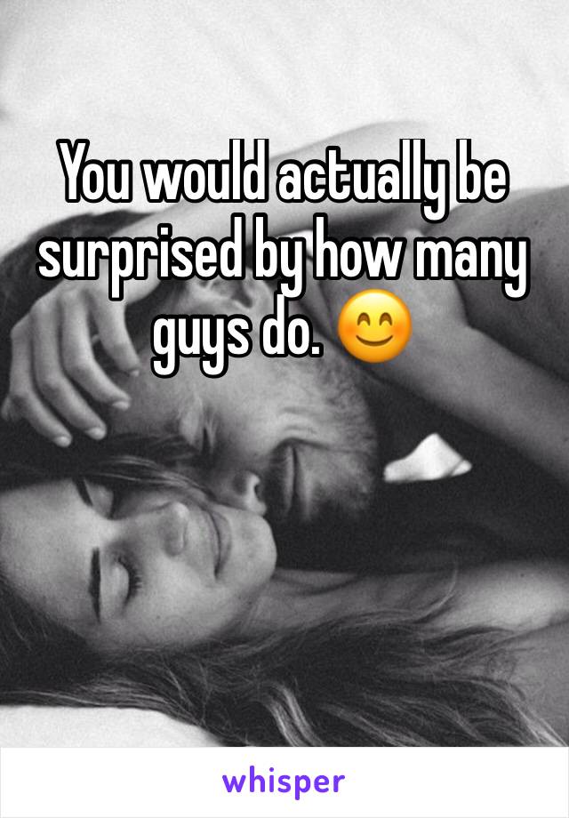 You would actually be surprised by how many guys do. 😊