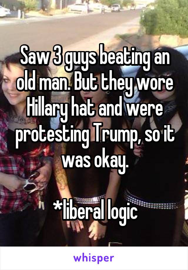 Saw 3 guys beating an old man. But they wore Hillary hat and were protesting Trump, so it was okay.

*liberal logic