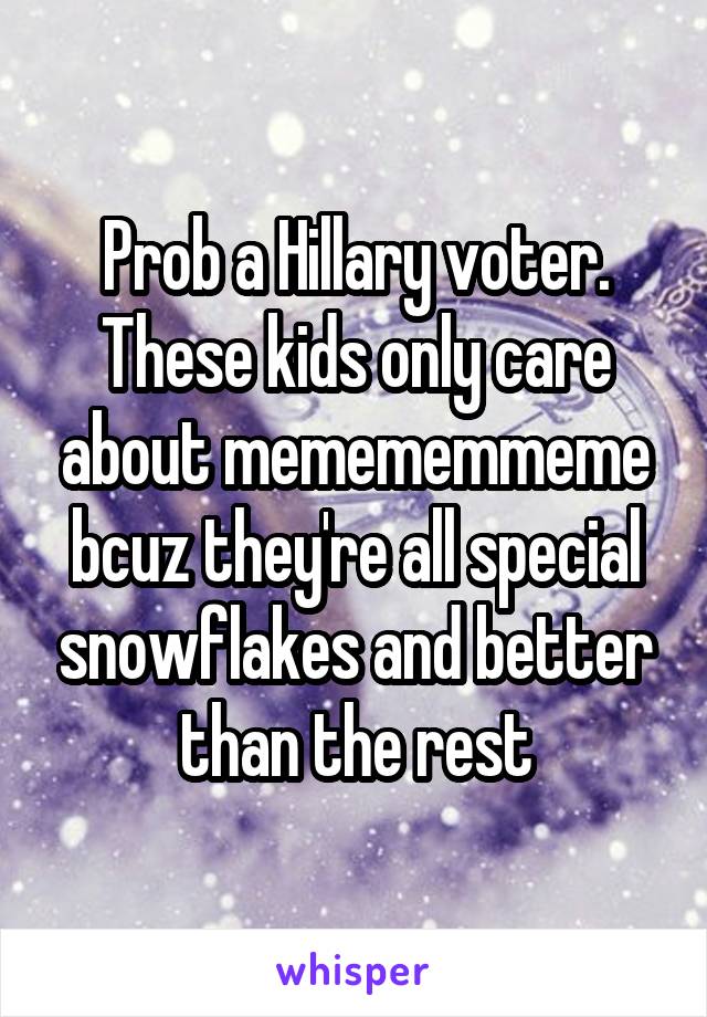 Prob a Hillary voter. These kids only care about memememmeme bcuz they're all special snowflakes and better than the rest