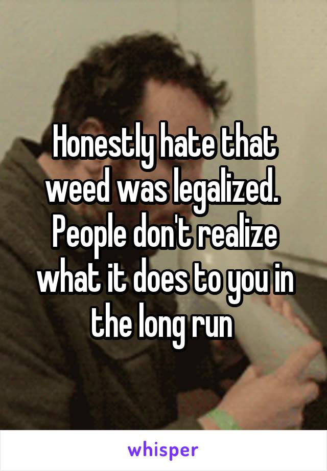Honestly hate that weed was legalized. 
People don't realize what it does to you in the long run 