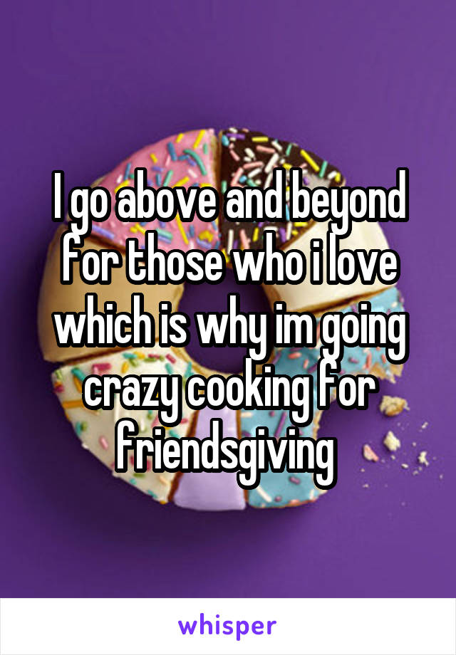 I go above and beyond for those who i love which is why im going crazy cooking for friendsgiving 