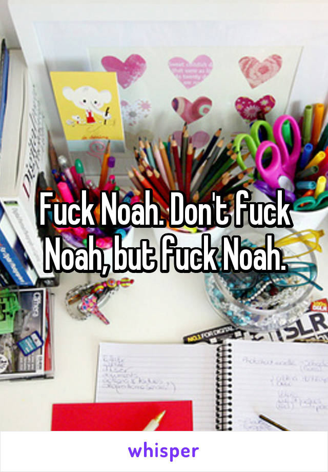 Fuck Noah. Don't fuck Noah, but fuck Noah.