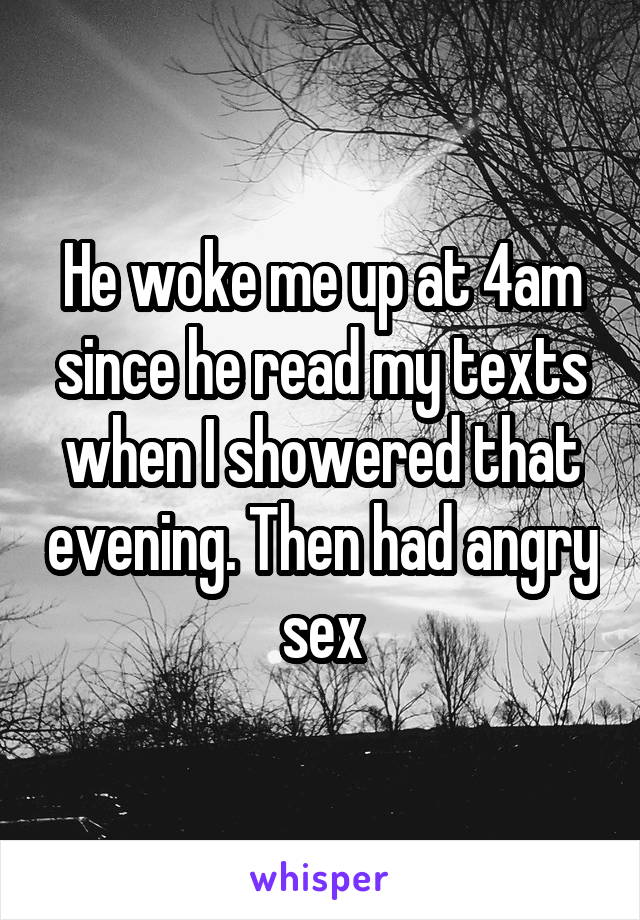 He woke me up at 4am since he read my texts when I showered that evening. Then had angry sex