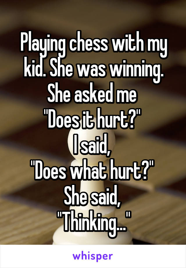 Playing chess with my kid. She was winning. She asked me 
"Does it hurt?" 
I said, 
"Does what hurt?" 
She said, 
"Thinking..."