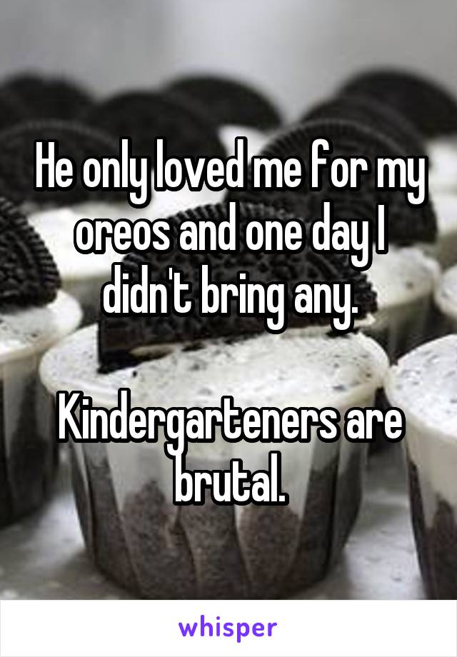 He only loved me for my oreos and one day I didn't bring any.

Kindergarteners are brutal.