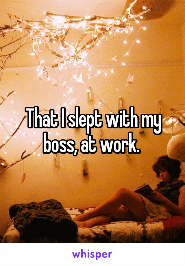 That I slept with my boss, at work. 
