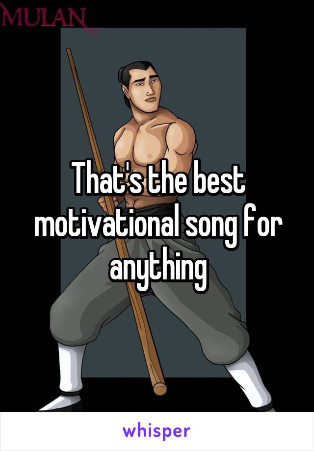 That's the best motivational song for anything