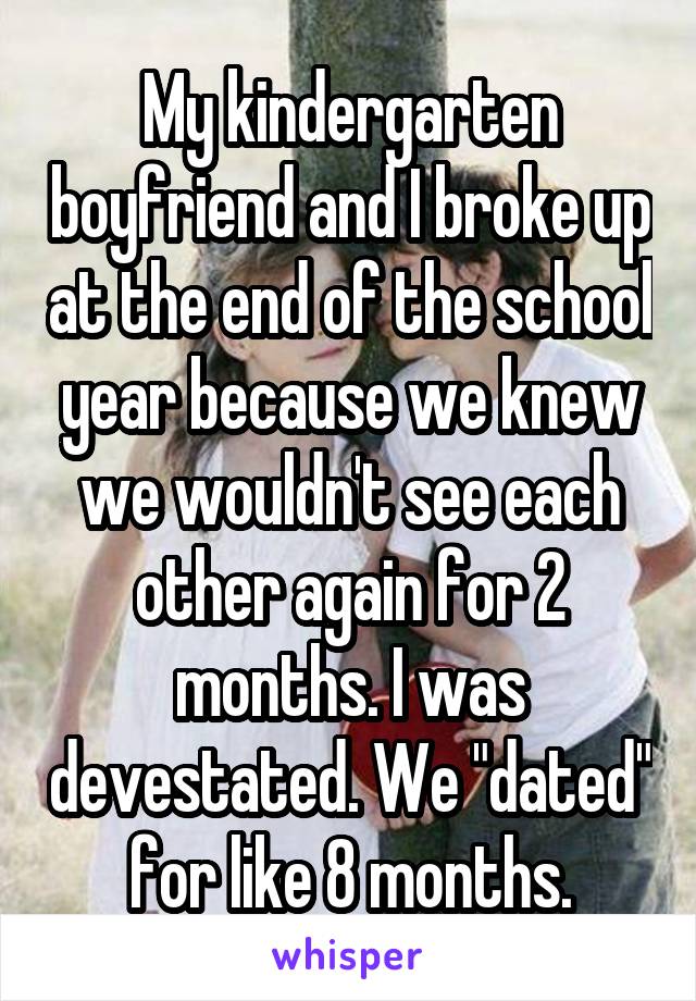 My kindergarten boyfriend and I broke up at the end of the school year because we knew we wouldn't see each other again for 2 months. I was devestated. We "dated" for like 8 months.