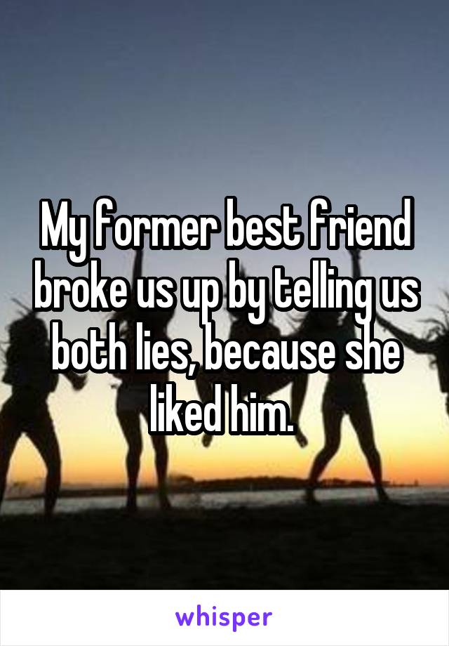 My former best friend broke us up by telling us both lies, because she liked him. 