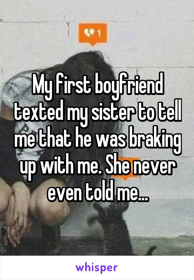 My first boyfriend texted my sister to tell me that he was braking up with me. She never even told me...