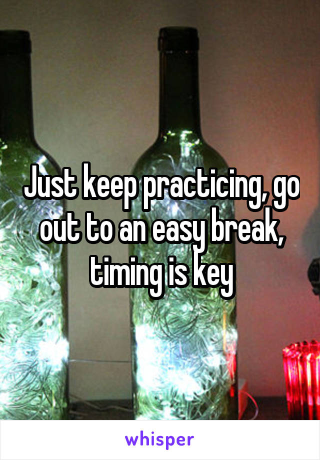 Just keep practicing, go out to an easy break, timing is key