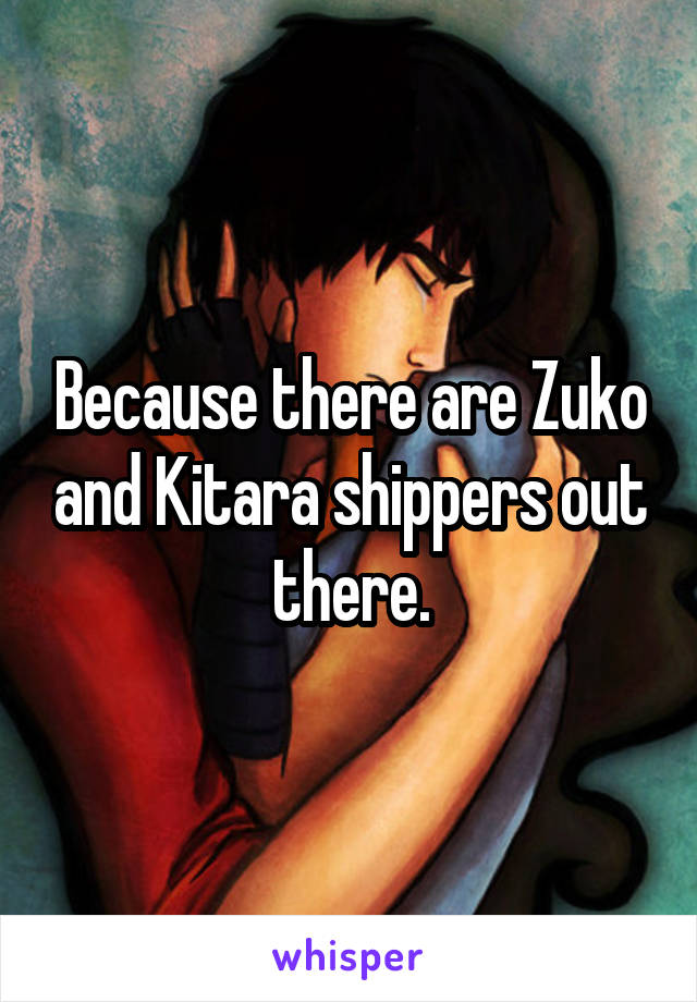 Because there are Zuko and Kitara shippers out there.