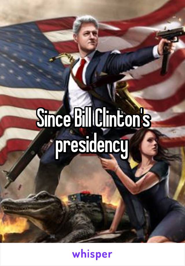 Since Bill Clinton's presidency 