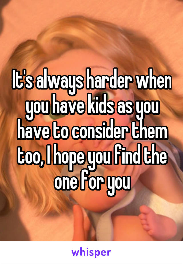 It's always harder when you have kids as you have to consider them too, I hope you find the one for you