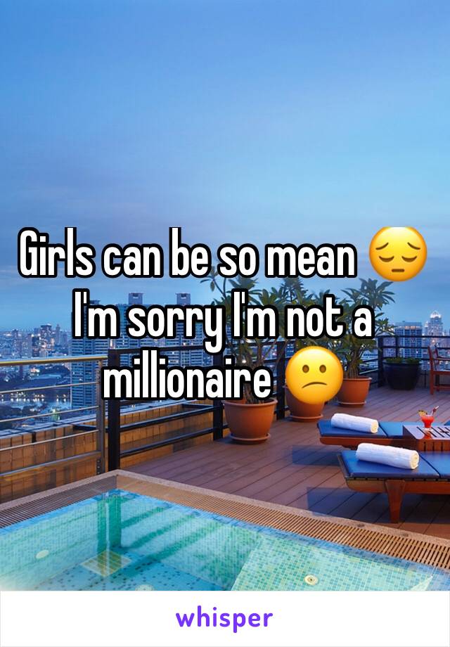 Girls can be so mean 😔I'm sorry I'm not a millionaire 😕